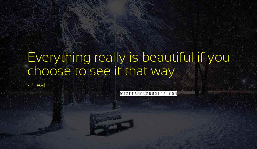 Seal Quotes: Everything really is beautiful if you choose to see it that way.