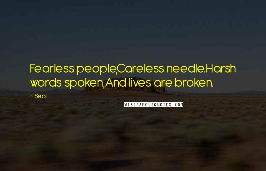 Seal Quotes: Fearless people,Careless needle.Harsh words spoken,And lives are broken.