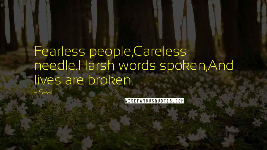 Seal Quotes: Fearless people,Careless needle.Harsh words spoken,And lives are broken.