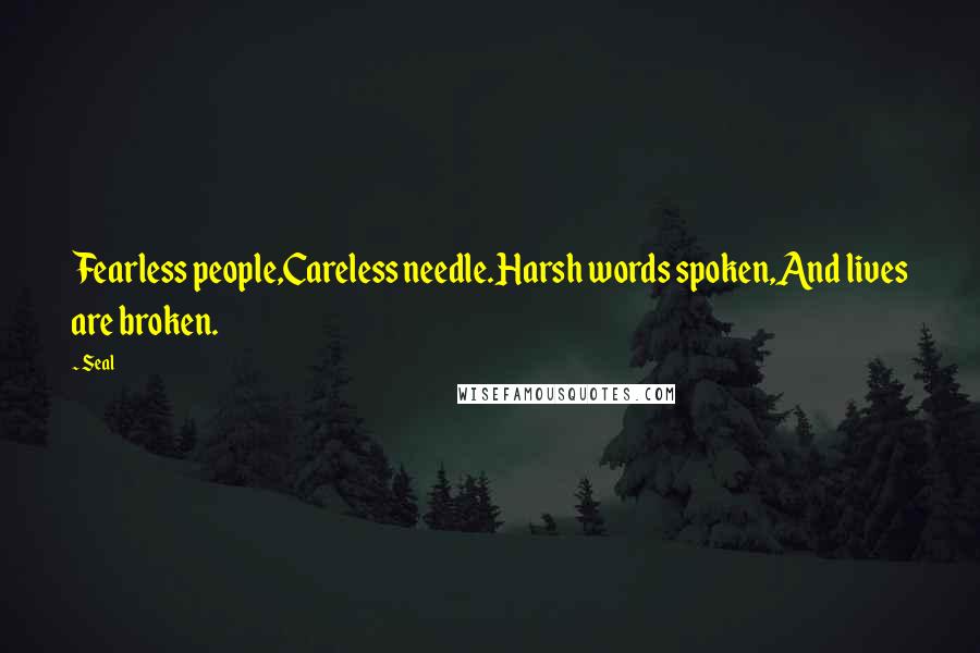 Seal Quotes: Fearless people,Careless needle.Harsh words spoken,And lives are broken.