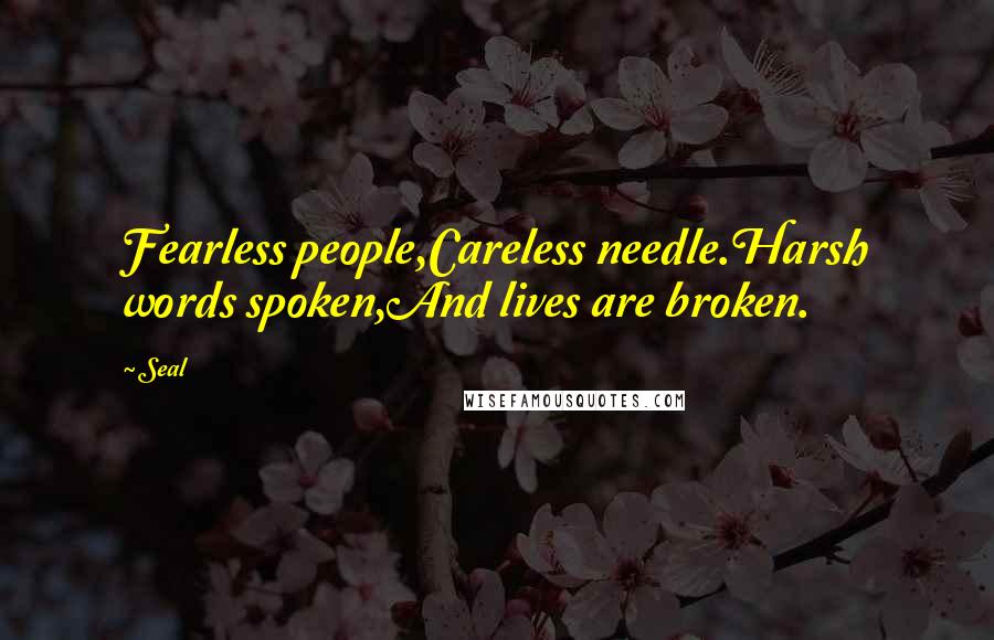 Seal Quotes: Fearless people,Careless needle.Harsh words spoken,And lives are broken.