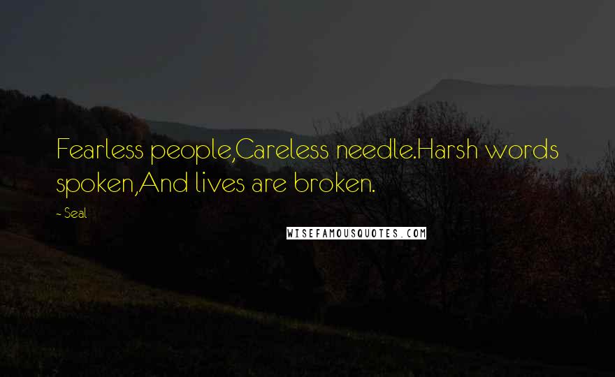 Seal Quotes: Fearless people,Careless needle.Harsh words spoken,And lives are broken.