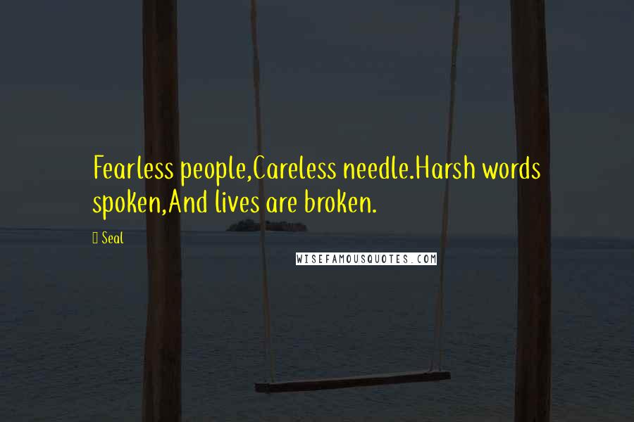 Seal Quotes: Fearless people,Careless needle.Harsh words spoken,And lives are broken.