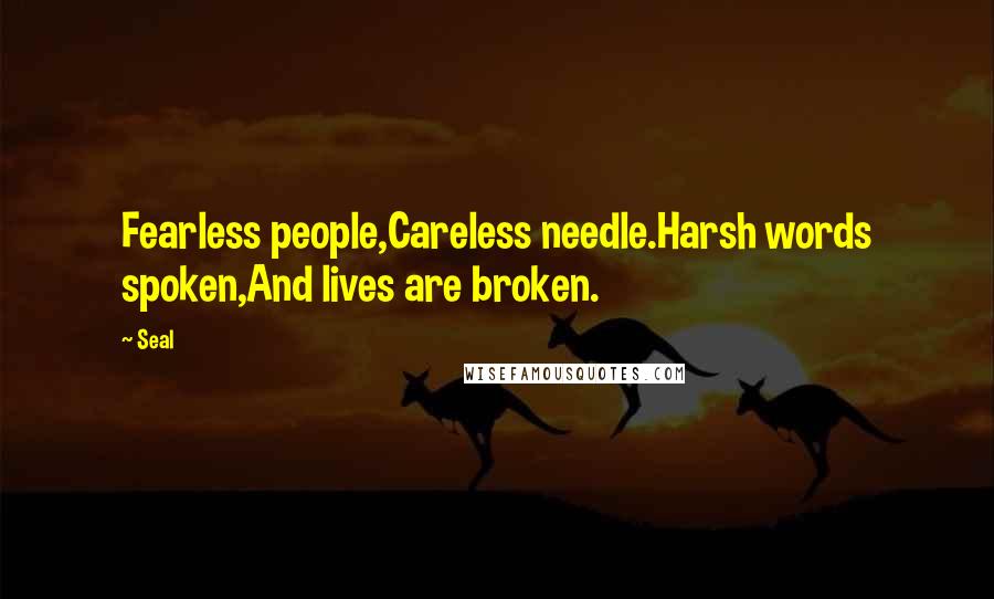 Seal Quotes: Fearless people,Careless needle.Harsh words spoken,And lives are broken.