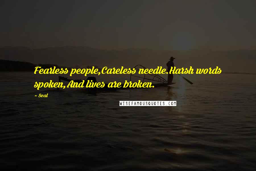 Seal Quotes: Fearless people,Careless needle.Harsh words spoken,And lives are broken.