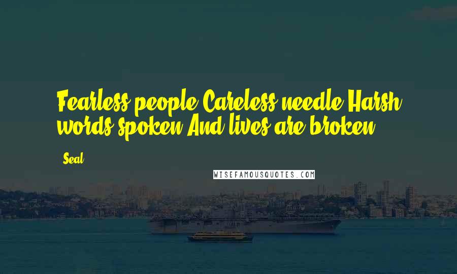 Seal Quotes: Fearless people,Careless needle.Harsh words spoken,And lives are broken.