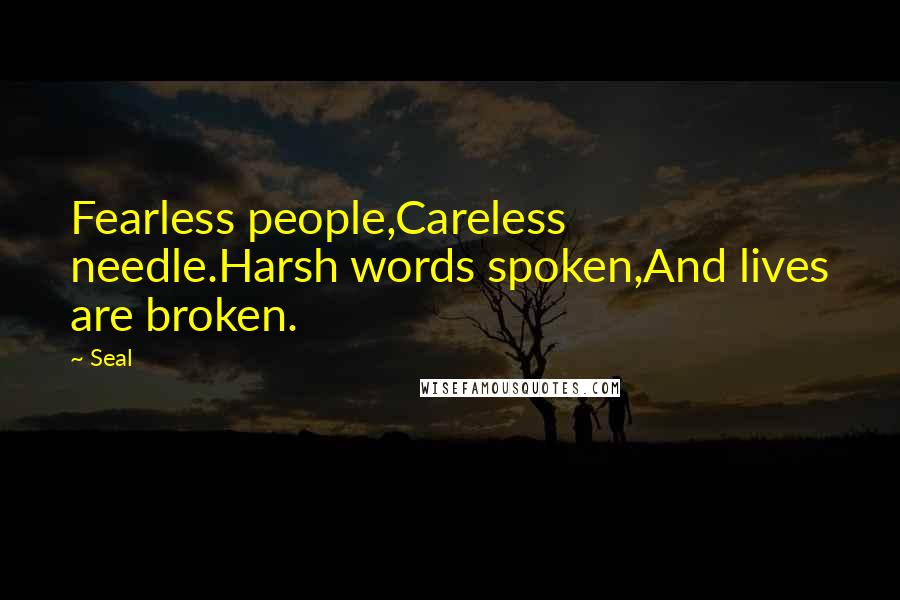 Seal Quotes: Fearless people,Careless needle.Harsh words spoken,And lives are broken.