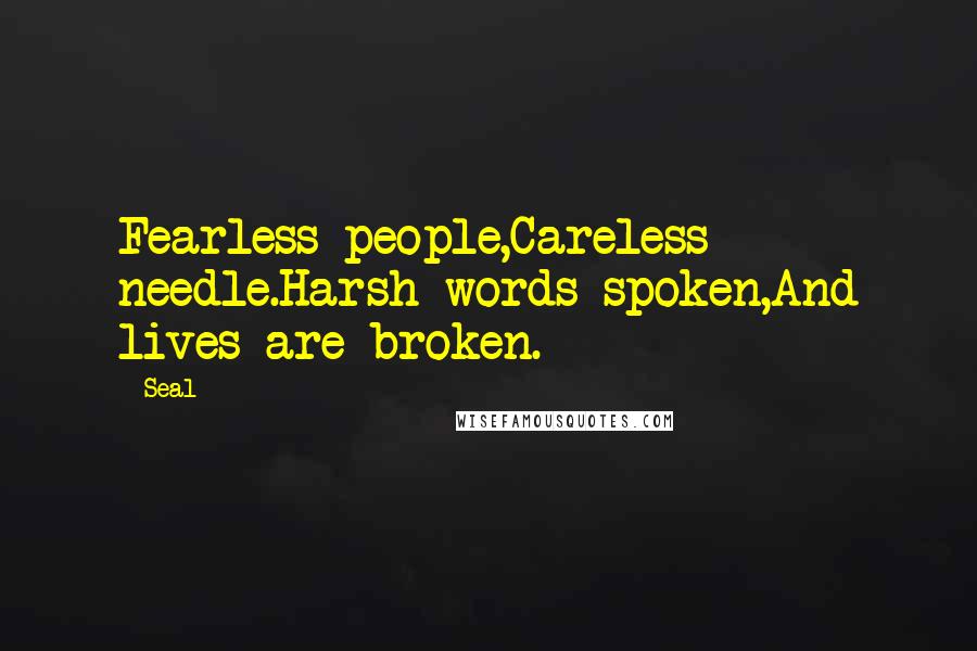 Seal Quotes: Fearless people,Careless needle.Harsh words spoken,And lives are broken.