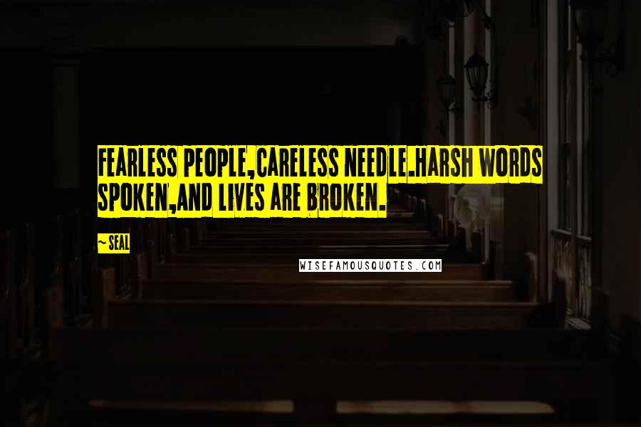 Seal Quotes: Fearless people,Careless needle.Harsh words spoken,And lives are broken.