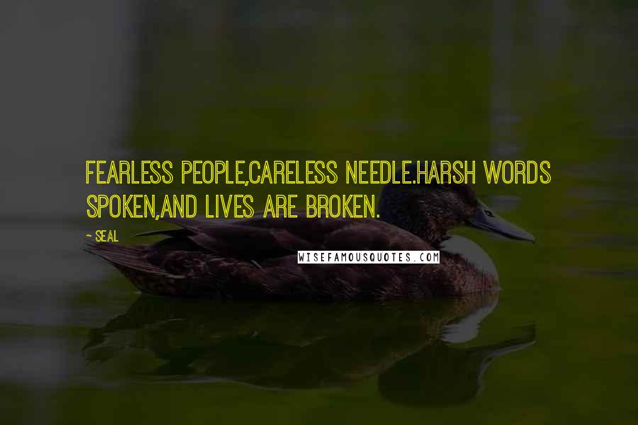 Seal Quotes: Fearless people,Careless needle.Harsh words spoken,And lives are broken.