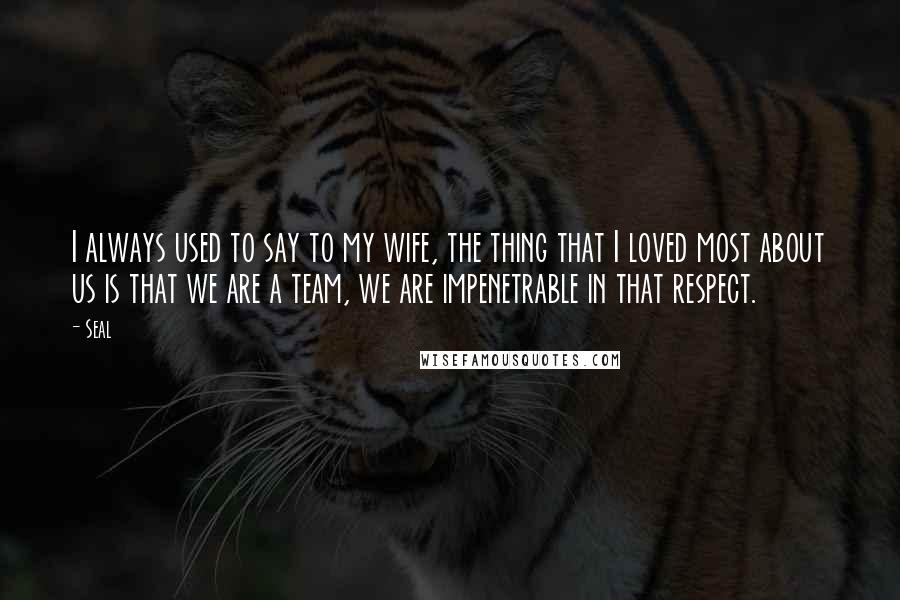 Seal Quotes: I always used to say to my wife, the thing that I loved most about us is that we are a team, we are impenetrable in that respect.