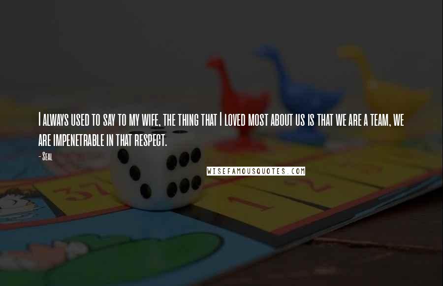 Seal Quotes: I always used to say to my wife, the thing that I loved most about us is that we are a team, we are impenetrable in that respect.