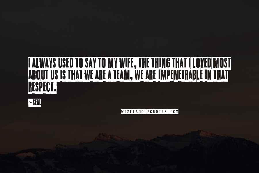 Seal Quotes: I always used to say to my wife, the thing that I loved most about us is that we are a team, we are impenetrable in that respect.