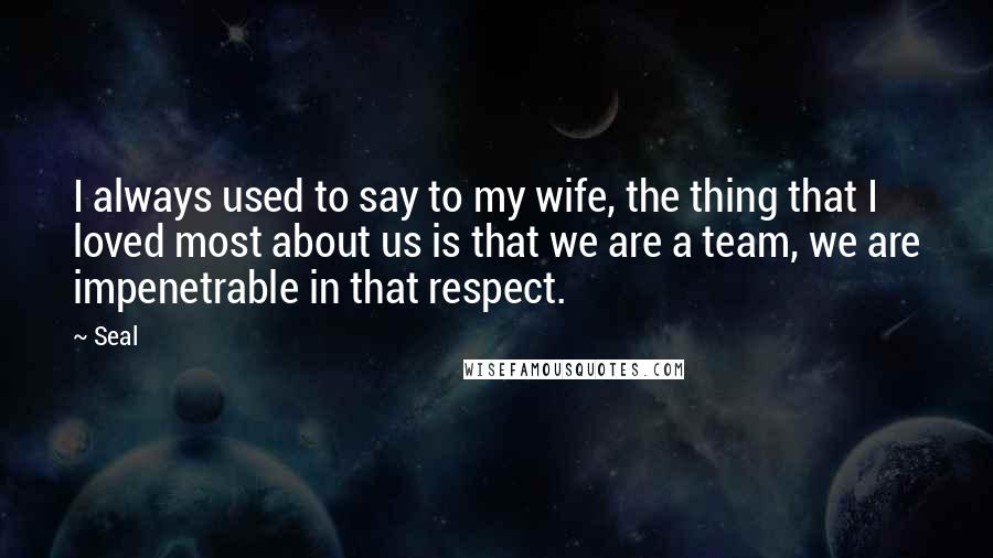 Seal Quotes: I always used to say to my wife, the thing that I loved most about us is that we are a team, we are impenetrable in that respect.