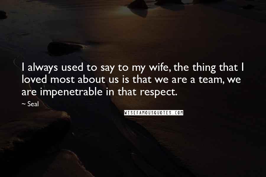 Seal Quotes: I always used to say to my wife, the thing that I loved most about us is that we are a team, we are impenetrable in that respect.