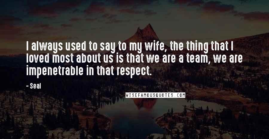Seal Quotes: I always used to say to my wife, the thing that I loved most about us is that we are a team, we are impenetrable in that respect.