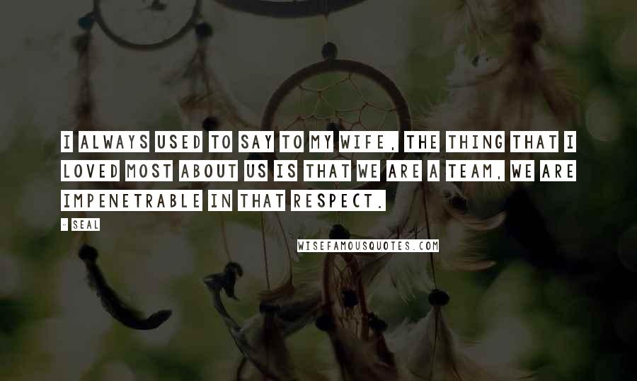Seal Quotes: I always used to say to my wife, the thing that I loved most about us is that we are a team, we are impenetrable in that respect.