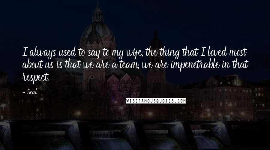 Seal Quotes: I always used to say to my wife, the thing that I loved most about us is that we are a team, we are impenetrable in that respect.