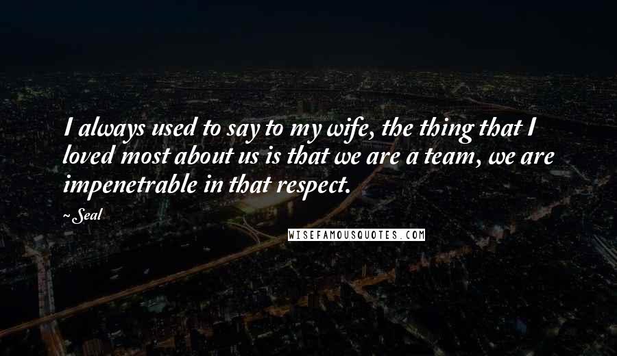 Seal Quotes: I always used to say to my wife, the thing that I loved most about us is that we are a team, we are impenetrable in that respect.