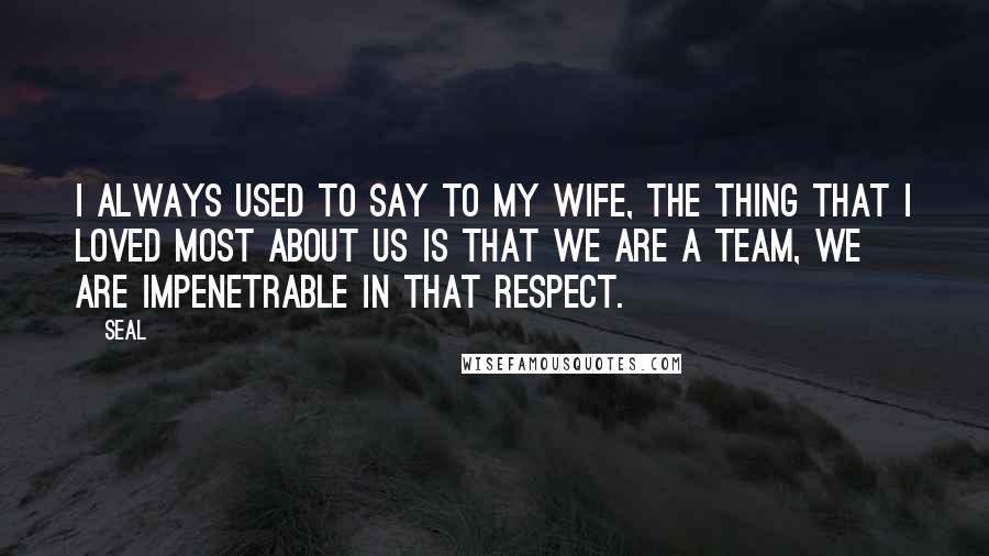 Seal Quotes: I always used to say to my wife, the thing that I loved most about us is that we are a team, we are impenetrable in that respect.