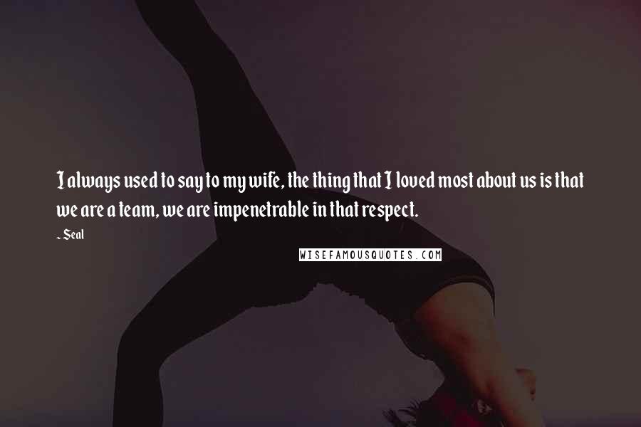 Seal Quotes: I always used to say to my wife, the thing that I loved most about us is that we are a team, we are impenetrable in that respect.