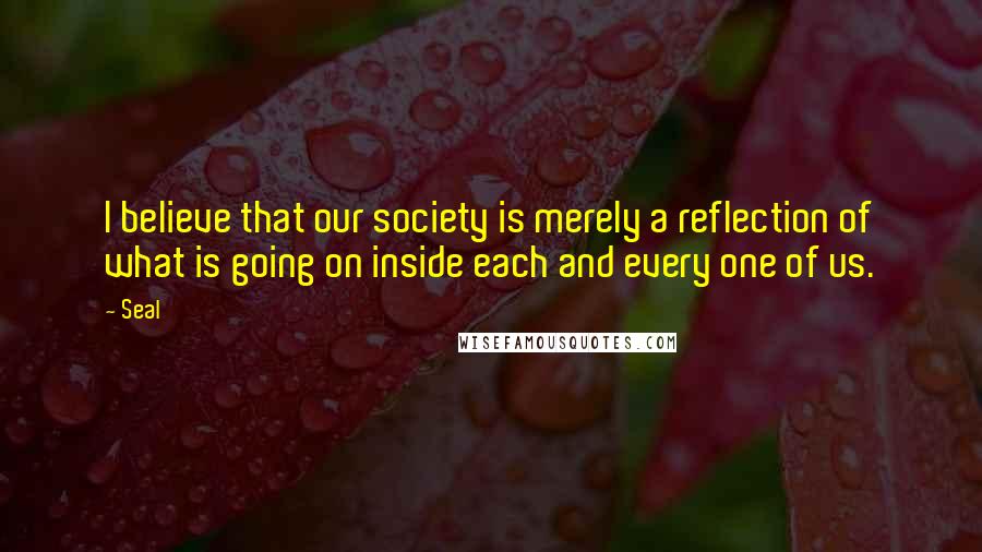 Seal Quotes: I believe that our society is merely a reflection of what is going on inside each and every one of us.