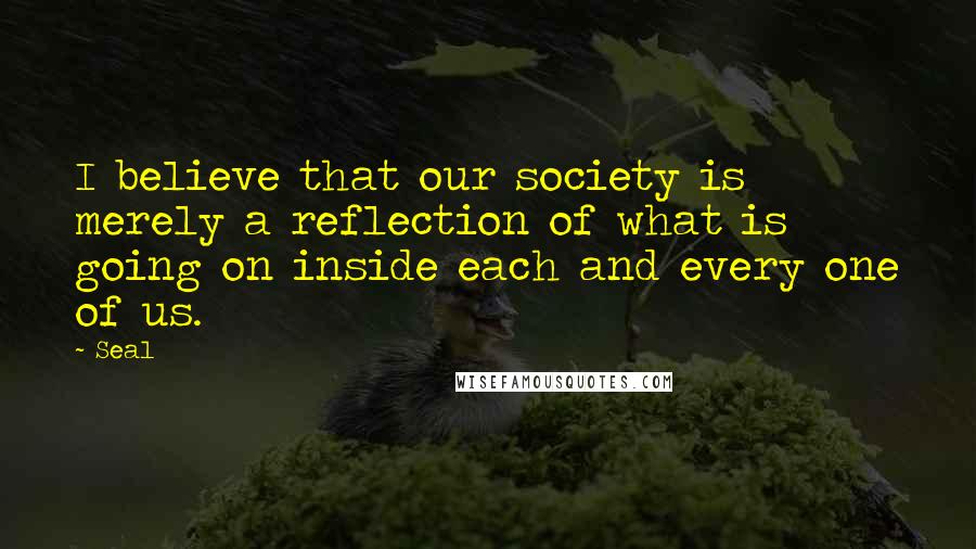 Seal Quotes: I believe that our society is merely a reflection of what is going on inside each and every one of us.