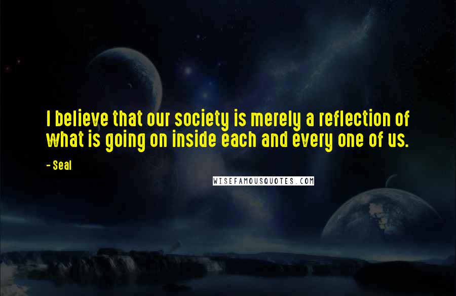 Seal Quotes: I believe that our society is merely a reflection of what is going on inside each and every one of us.