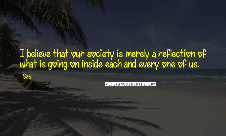 Seal Quotes: I believe that our society is merely a reflection of what is going on inside each and every one of us.