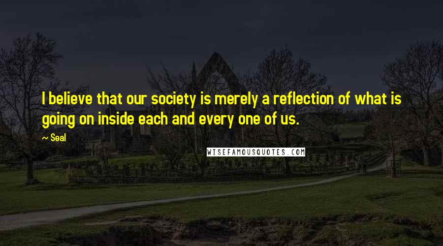 Seal Quotes: I believe that our society is merely a reflection of what is going on inside each and every one of us.