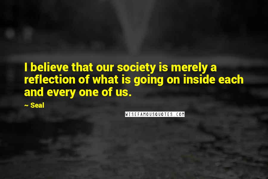 Seal Quotes: I believe that our society is merely a reflection of what is going on inside each and every one of us.