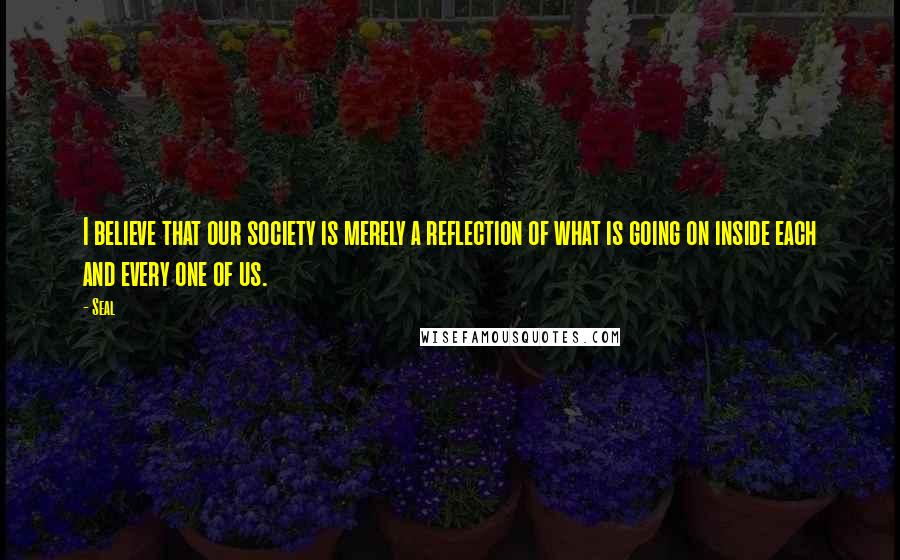 Seal Quotes: I believe that our society is merely a reflection of what is going on inside each and every one of us.