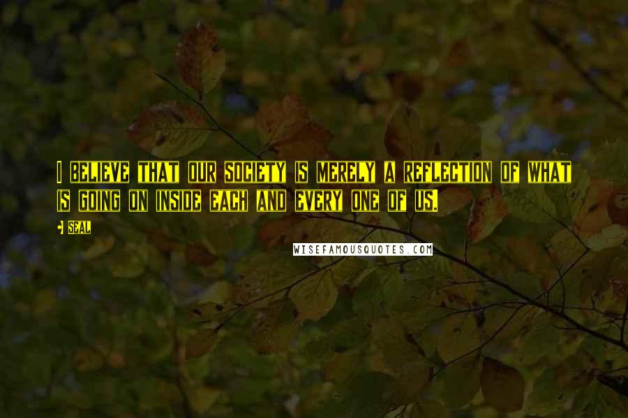 Seal Quotes: I believe that our society is merely a reflection of what is going on inside each and every one of us.