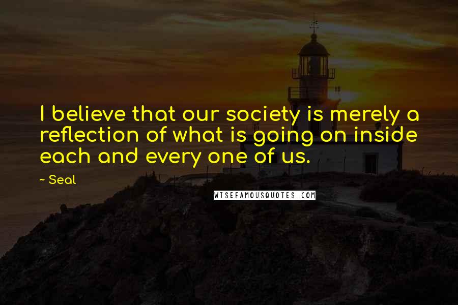 Seal Quotes: I believe that our society is merely a reflection of what is going on inside each and every one of us.