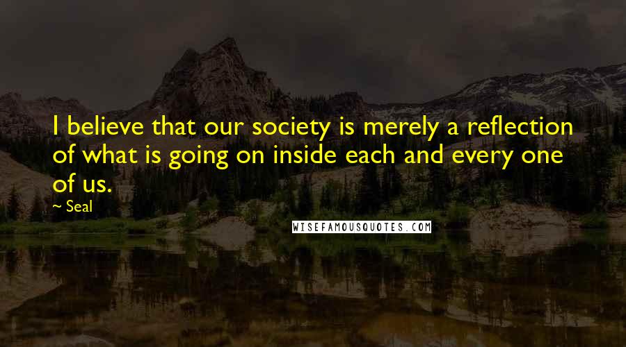 Seal Quotes: I believe that our society is merely a reflection of what is going on inside each and every one of us.