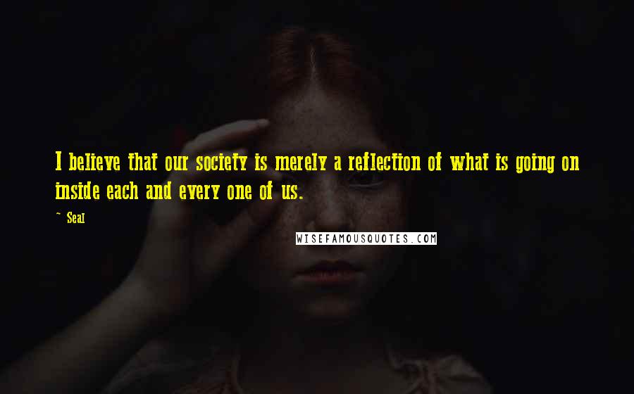 Seal Quotes: I believe that our society is merely a reflection of what is going on inside each and every one of us.