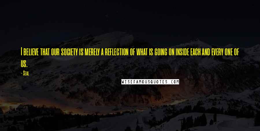 Seal Quotes: I believe that our society is merely a reflection of what is going on inside each and every one of us.