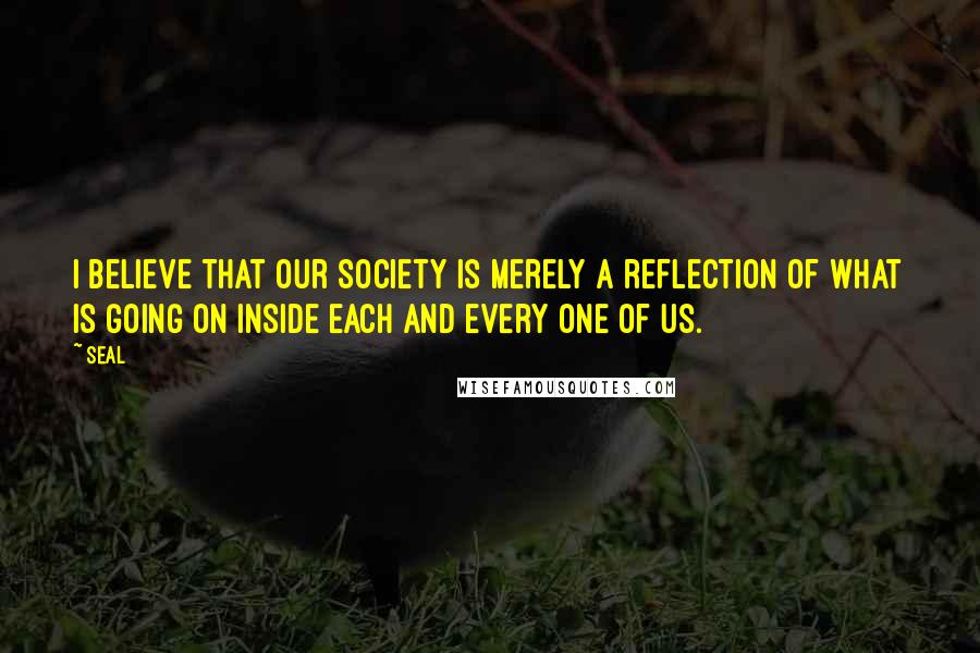 Seal Quotes: I believe that our society is merely a reflection of what is going on inside each and every one of us.