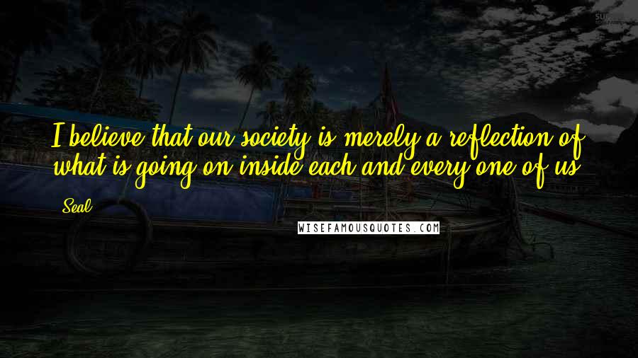 Seal Quotes: I believe that our society is merely a reflection of what is going on inside each and every one of us.