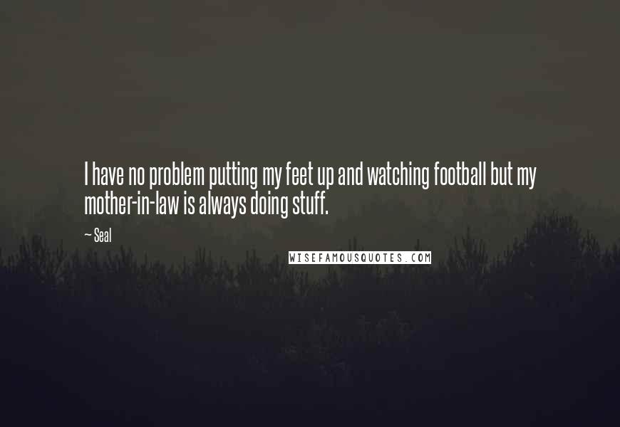 Seal Quotes: I have no problem putting my feet up and watching football but my mother-in-law is always doing stuff.