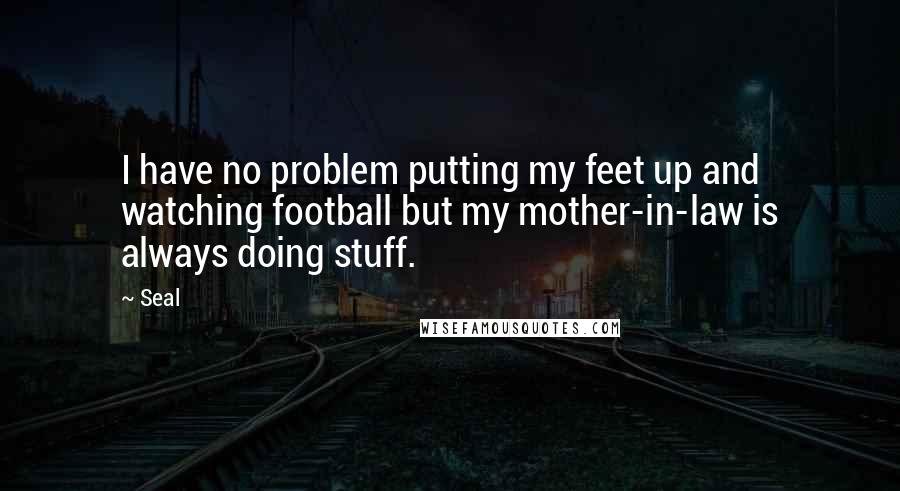 Seal Quotes: I have no problem putting my feet up and watching football but my mother-in-law is always doing stuff.