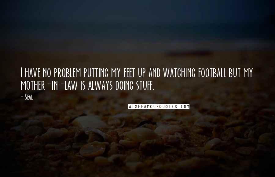 Seal Quotes: I have no problem putting my feet up and watching football but my mother-in-law is always doing stuff.