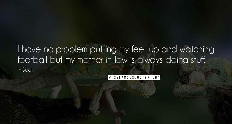 Seal Quotes: I have no problem putting my feet up and watching football but my mother-in-law is always doing stuff.