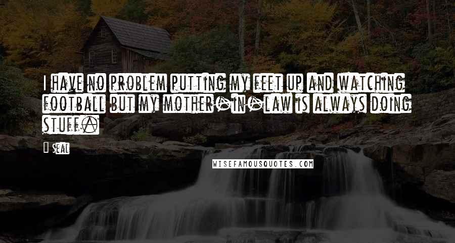 Seal Quotes: I have no problem putting my feet up and watching football but my mother-in-law is always doing stuff.