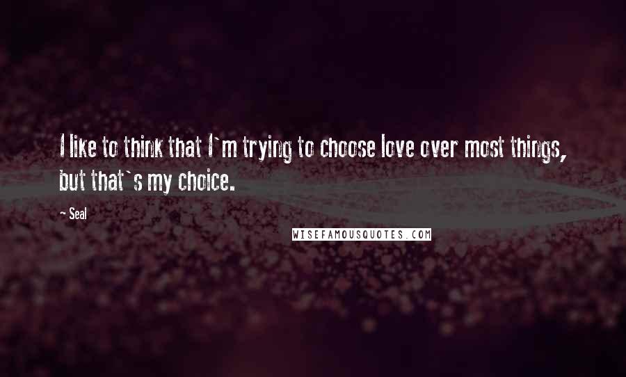 Seal Quotes: I like to think that I'm trying to choose love over most things, but that's my choice.
