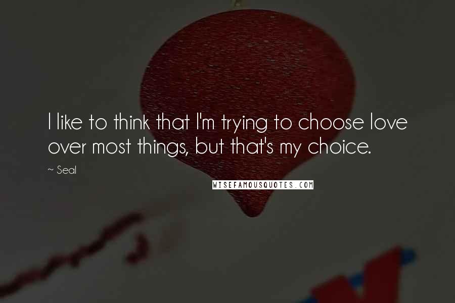 Seal Quotes: I like to think that I'm trying to choose love over most things, but that's my choice.