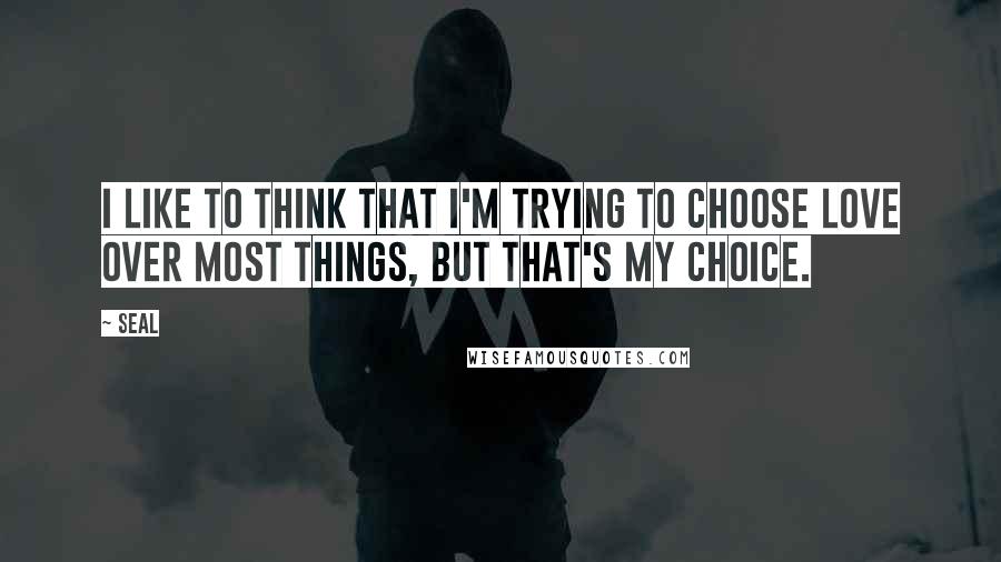 Seal Quotes: I like to think that I'm trying to choose love over most things, but that's my choice.