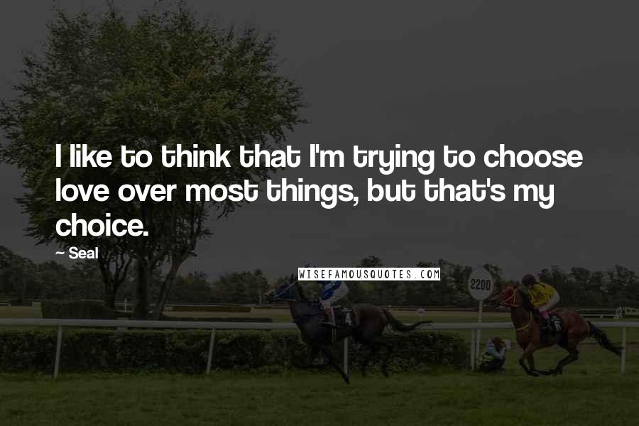 Seal Quotes: I like to think that I'm trying to choose love over most things, but that's my choice.