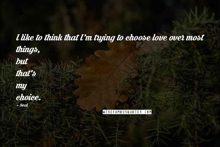 Seal Quotes: I like to think that I'm trying to choose love over most things, but that's my choice.