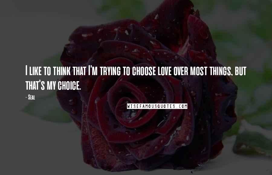 Seal Quotes: I like to think that I'm trying to choose love over most things, but that's my choice.